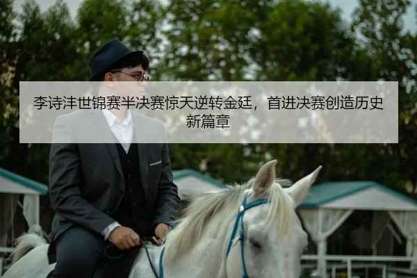 李诗沣世锦赛半决赛惊天逆转金廷，首进决赛创造历史新篇章
