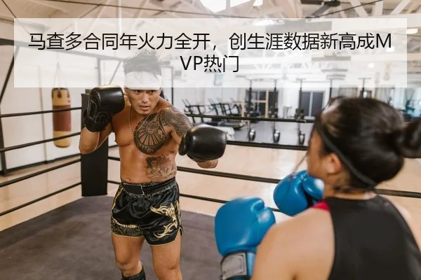 马查多合同年火力全开，创生涯数据新高成MVP热门